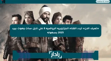«تعرف الآن» تردد القناة الجزائرية الرياضية 6 على نايل سات وهوت بيرد 2025 بسهولة